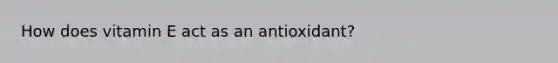 How does vitamin E act as an antioxidant?