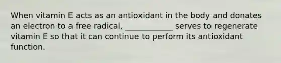 When vitamin E acts as an antioxidant in the body and donates an electron to a free radical, ____________ serves to regenerate vitamin E so that it can continue to perform its antioxidant function.