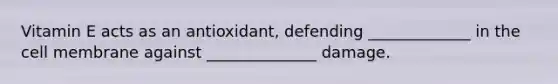 Vitamin E acts as an antioxidant, defending _____________ in the cell membrane against ______________ damage.