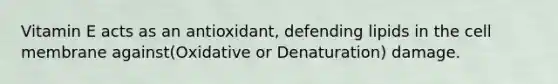 Vitamin E acts as an antioxidant, defending lipids in the cell membrane against(Oxidative or Denaturation) damage.