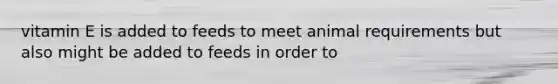 vitamin E is added to feeds to meet animal requirements but also might be added to feeds in order to