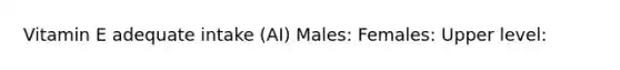 Vitamin E adequate intake (AI) Males: Females: Upper level: