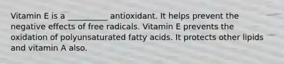 Vitamin E is a __________ antioxidant. It helps prevent the negative effects of free radicals. Vitamin E prevents the oxidation of polyunsaturated fatty acids. It protects other lipids and vitamin A also.