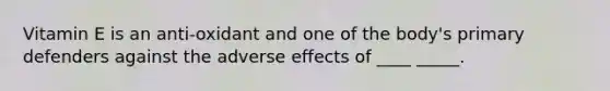 Vitamin E is an anti-oxidant and one of the body's primary defenders against the adverse effects of ____ _____.