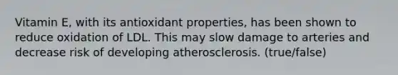 Vitamin E, with its antioxidant properties, has been shown to reduce oxidation of LDL. This may slow damage to arteries and decrease risk of developing atherosclerosis. (true/false)