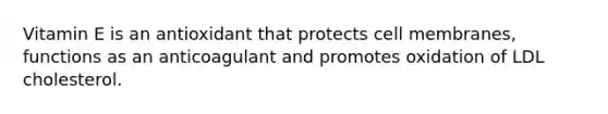 Vitamin E is an antioxidant that protects cell membranes, functions as an anticoagulant and promotes oxidation of LDL cholesterol.