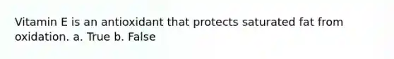 Vitamin E is an antioxidant that protects saturated fat from oxidation. a. True b. False