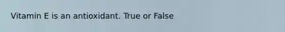 Vitamin E is an antioxidant. True or False