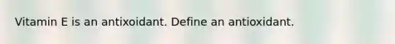 Vitamin E is an antixoidant. Define an antioxidant.