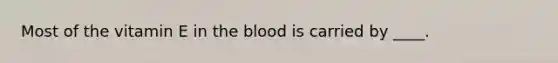 Most of the vitamin E in the blood is carried by ____.