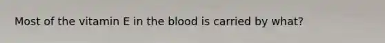 Most of the vitamin E in the blood is carried by what?