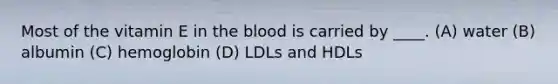 Most of the vitamin E in the blood is carried by ____. (A) water (B) albumin (C) hemoglobin (D) LDLs and HDLs