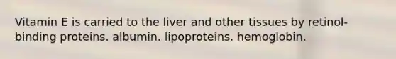 Vitamin E is carried to the liver and other tissues by retinol-binding proteins. albumin. lipoproteins. hemoglobin.