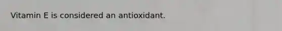 Vitamin E is considered an antioxidant.