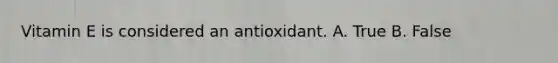 Vitamin E is considered an antioxidant. A. True B. False