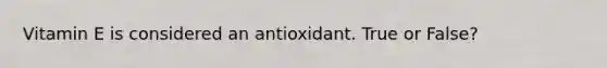 Vitamin E is considered an antioxidant. True or False?