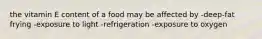 the vitamin E content of a food may be affected by -deep-fat frying -exposure to light -refrigeration -exposure to oxygen