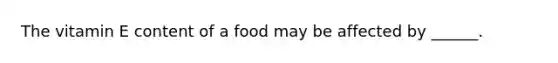 The vitamin E content of a food may be affected by ______.