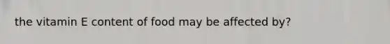 the vitamin E content of food may be affected by?