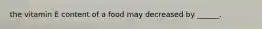 the vitamin E content of a food may decreased by ______.