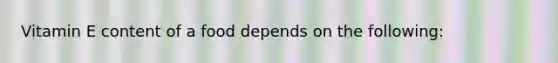 Vitamin E content of a food depends on the following: