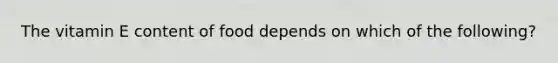 The vitamin E content of food depends on which of the following?