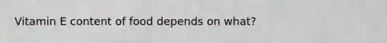 Vitamin E content of food depends on what?