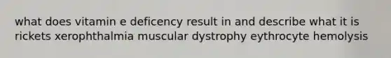 what does vitamin e deficency result in and describe what it is rickets xerophthalmia muscular dystrophy eythrocyte hemolysis