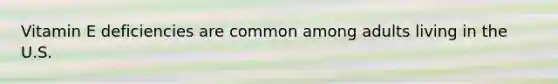 Vitamin E deficiencies are common among adults living in the U.S.