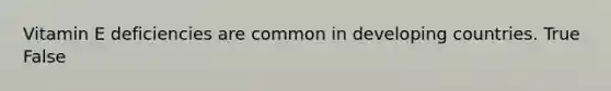 Vitamin E deficiencies are common in developing countries. True False