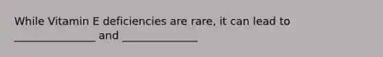While Vitamin E deficiencies are rare, it can lead to _______________ and ______________