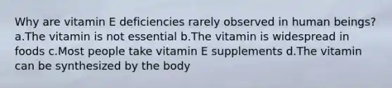 Why are vitamin E deficiencies rarely observed in human beings? ​a.​The vitamin is not essential ​b.​The vitamin is widespread in foods ​c.​Most people take vitamin E supplements ​d.​The vitamin can be synthesized by the body