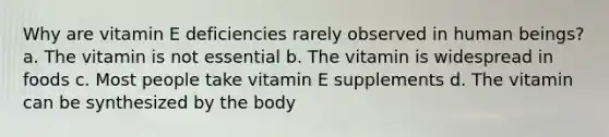 Why are vitamin E deficiencies rarely observed in human beings? a. The vitamin is not essential b. The vitamin is widespread in foods c. Most people take vitamin E supplements d. The vitamin can be synthesized by the body