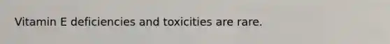 Vitamin E deficiencies and toxicities are rare.