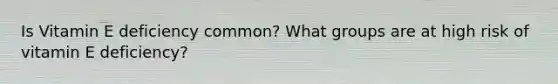 Is Vitamin E deficiency common? What groups are at high risk of vitamin E deficiency?