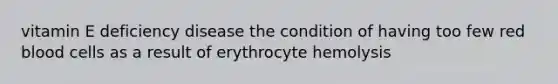 vitamin E deficiency disease the condition of having too few red blood cells as a result of erythrocyte hemolysis