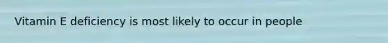 Vitamin E deficiency is most likely to occur in people