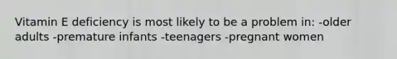Vitamin E deficiency is most likely to be a problem in: -older adults -premature infants -teenagers -pregnant women
