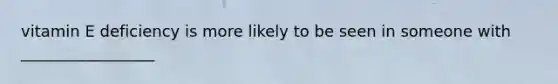 vitamin E deficiency is more likely to be seen in someone with _________________