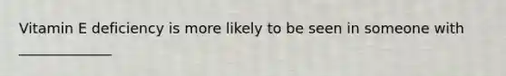 Vitamin E deficiency is more likely to be seen in someone with _____________
