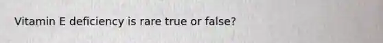 Vitamin E deficiency is rare true or false?