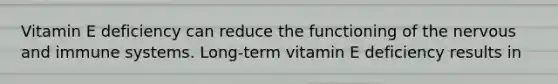 Vitamin E deficiency can reduce the functioning of the nervous and immune systems. Long-term vitamin E deficiency results in