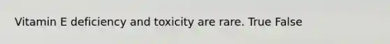 Vitamin E deficiency and toxicity are rare. True False