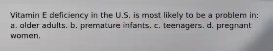 Vitamin E deficiency in the U.S. is most likely to be a problem in: a. older adults. b. premature infants. c. teenagers. d. pregnant women.