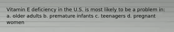 Vitamin E deficiency in the U.S. is most likely to be a problem in: a. older adults b. premature infants c. teenagers d. pregnant women