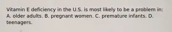 Vitamin E deficiency in the U.S. is most likely to be a problem in: A. older adults. B. pregnant women. C. premature infants. D. teenagers.