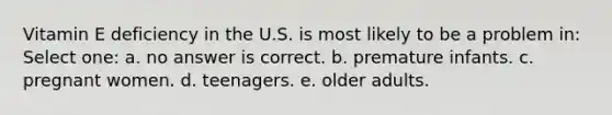 Vitamin E deficiency in the U.S. is most likely to be a problem in: Select one: a. no answer is correct. b. premature infants. c. pregnant women. d. teenagers. e. older adults.