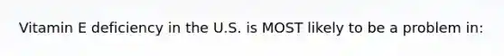Vitamin E deficiency in the U.S. is MOST likely to be a problem in: