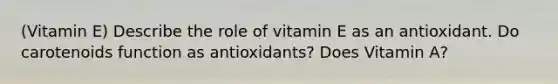 (Vitamin E) Describe the role of vitamin E as an antioxidant. Do carotenoids function as antioxidants? Does Vitamin A?