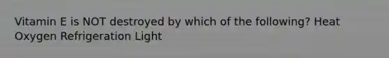 Vitamin E is NOT destroyed by which of the following? Heat Oxygen Refrigeration Light